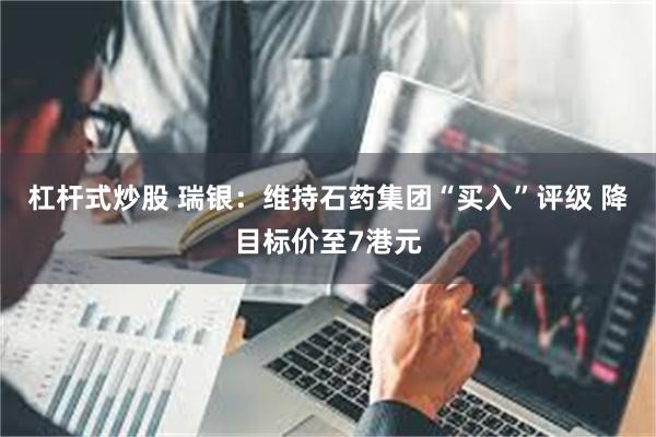 杠杆式炒股 瑞银：维持石药集团“买入”评级 降目标价至7港元