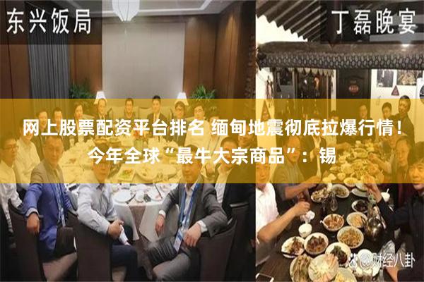 网上股票配资平台排名 缅甸地震彻底拉爆行情！今年全球“最牛大宗商品”：锡