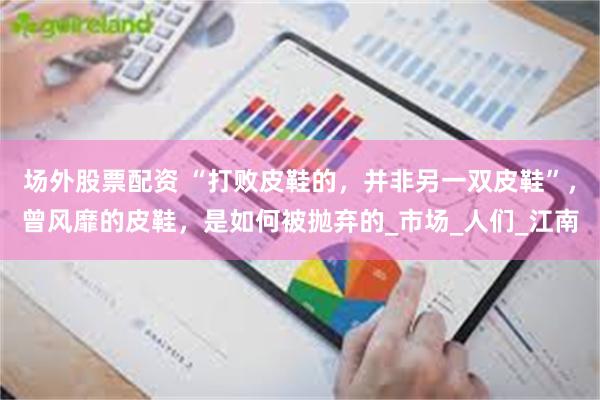 场外股票配资 “打败皮鞋的，并非另一双皮鞋”，曾风靡的皮鞋，是如何被抛弃的_市场_人们_江南