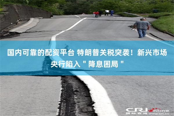 国内可靠的配资平台 特朗普关税突袭！新兴市场央行陷入＂降息困局＂