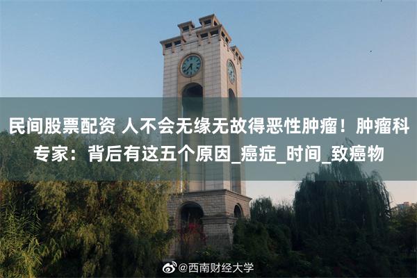 民间股票配资 人不会无缘无故得恶性肿瘤！肿瘤科专家：背后有这五个原因_癌症_时间_致癌物