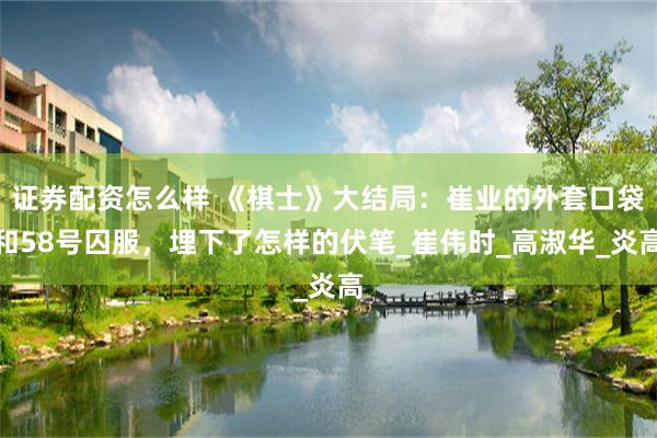 证券配资怎么样 《棋士》大结局：崔业的外套口袋和58号囚服，埋下了怎样的伏笔_崔伟时_高淑华_炎高