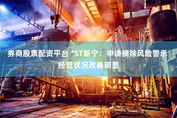 券商股票配资平台 *ST新宁：申请摘除风险警示 经营状况改善明显