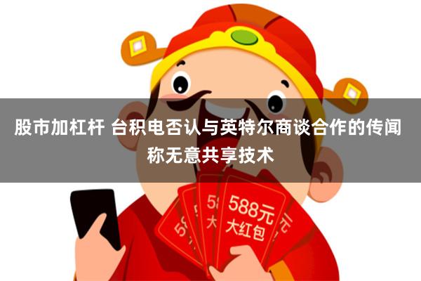 股市加杠杆 台积电否认与英特尔商谈合作的传闻 称无意共享技术