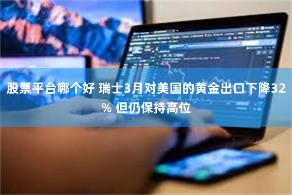 股票平台哪个好 瑞士3月对美国的黄金出口下降32% 但仍保持高位