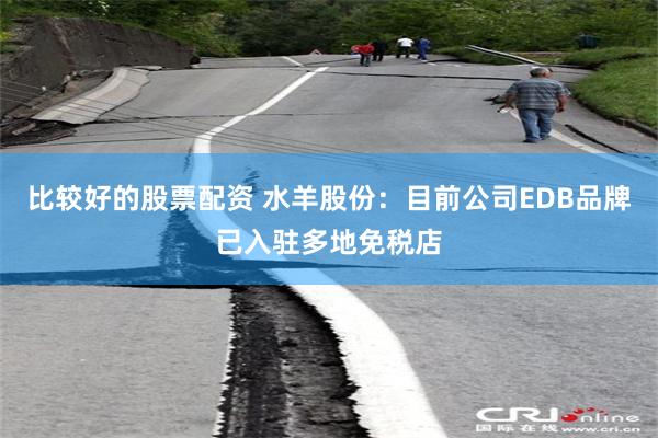 比较好的股票配资 水羊股份：目前公司EDB品牌已入驻多地免税店