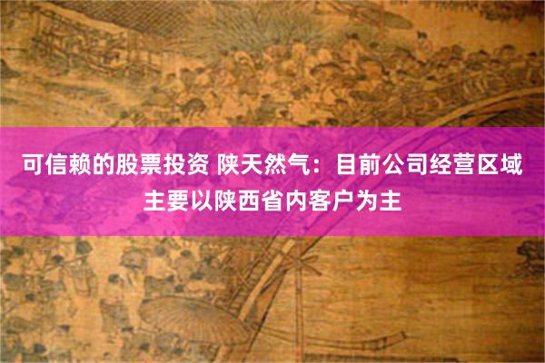 可信赖的股票投资 陕天然气：目前公司经营区域主要以陕西省内客户为主