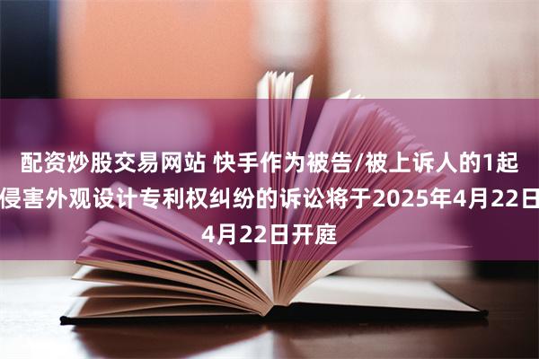 配资炒股交易网站 快手作为被告/被上诉人的1起涉及侵害外观设计专利权纠纷的诉讼将于2025年4月22日开庭