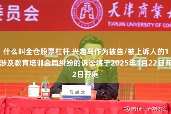 什么叫全仓股票杠杆 兴趣岛作为被告/被上诉人的1起涉及教育培训合同纠纷的诉讼将于2025年4月22日开庭