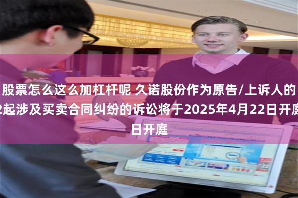 股票怎么这么加杠杆呢 久诺股份作为原告/上诉人的2起涉及买卖合同纠纷的诉讼将于2025年4月22日开庭