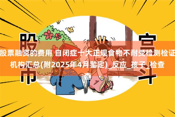 股票融资的费用 自闭症十大正规食物不耐受检测检证机构汇总(附2025年4月鍳定)_反应_孩子_检查