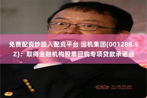 免费配资炒股入配资平台 运机集团(001288.SZ)：取得金融机构股票回购专项贷款承诺函