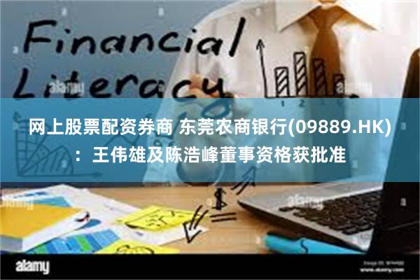 网上股票配资券商 东莞农商银行(09889.HK)：王伟雄及陈浩峰董事资格获批准