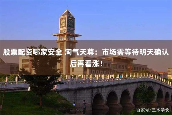股票配资哪家安全 淘气天尊：市场需等待明天确认后再看涨！