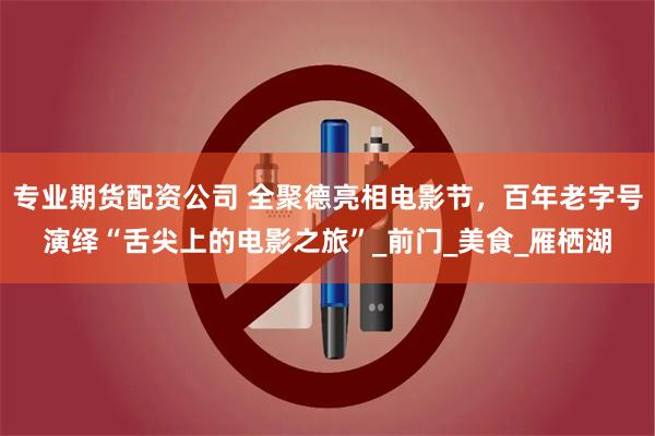专业期货配资公司 全聚德亮相电影节，百年老字号演绎“舌尖上的电影之旅”_前门_美食_雁栖湖