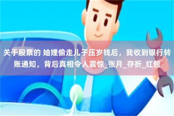 关于股票的 妯娌偷走儿子压岁钱后，我收到银行转账通知，背后真相令人震惊_张月_存折_红包