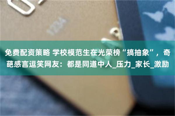 免费配资策略 学校模范生在光荣榜“搞抽象”，奇葩感言逗笑网友：都是同道中人_压力_家长_激励