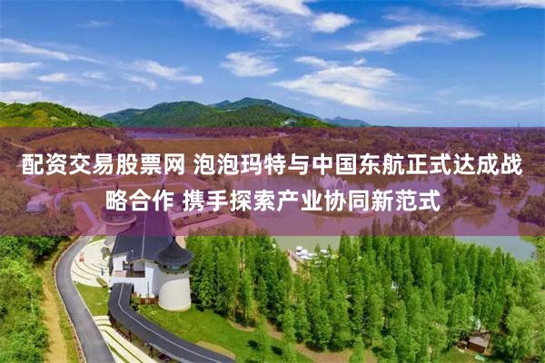 配资交易股票网 泡泡玛特与中国东航正式达成战略合作 携手探索产业协同新范式