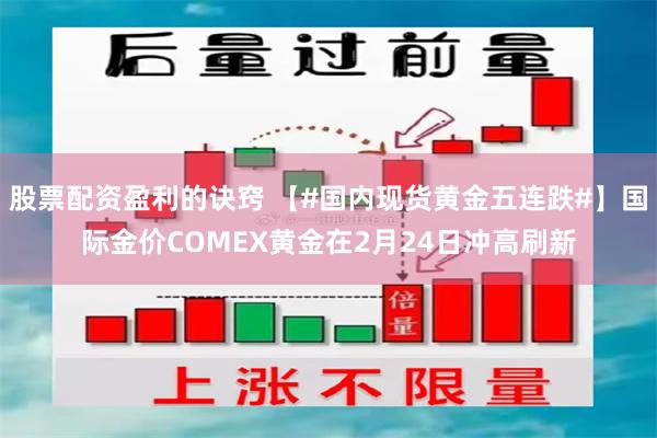 股票配资盈利的诀窍 【#国内现货黄金五连跌#】国际金价COMEX黄金在2月24日冲高刷新