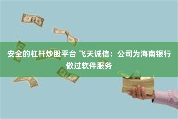 安全的杠杆炒股平台 飞天诚信：公司为海南银行做过软件服务
