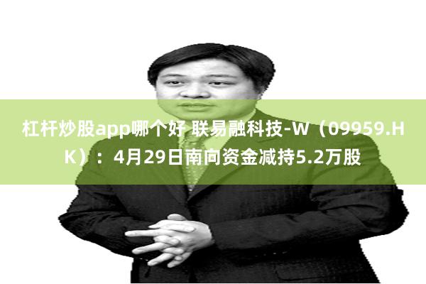 杠杆炒股app哪个好 联易融科技-W（09959.HK）：4月29日南向资金减持5.2万股