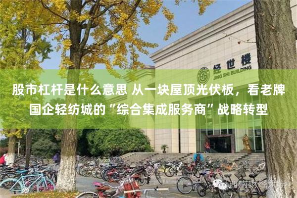 股市杠杆是什么意思 从一块屋顶光伏板，看老牌国企轻纺城的“综合集成服务商”战略转型