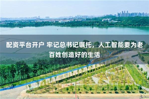 配资平台开户 牢记总书记嘱托，人工智能要为老百姓创造好的生活