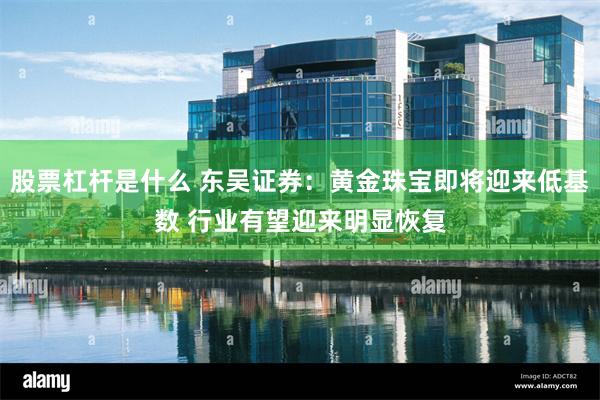 股票杠杆是什么 东吴证券：黄金珠宝即将迎来低基数 行业有望迎来明显恢复