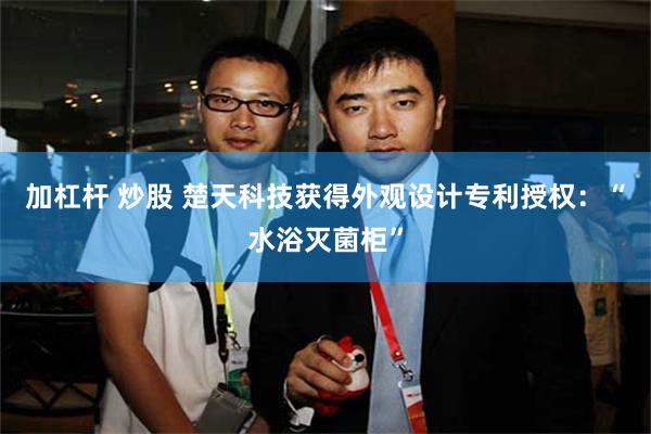 加杠杆 炒股 楚天科技获得外观设计专利授权：“水浴灭菌柜”