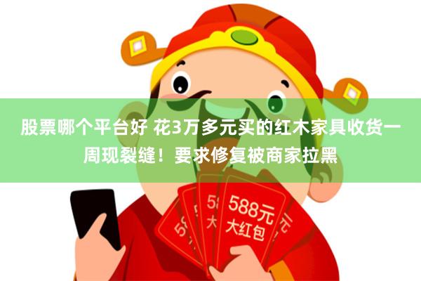 股票哪个平台好 花3万多元买的红木家具收货一周现裂缝！要求修复被商家拉黑