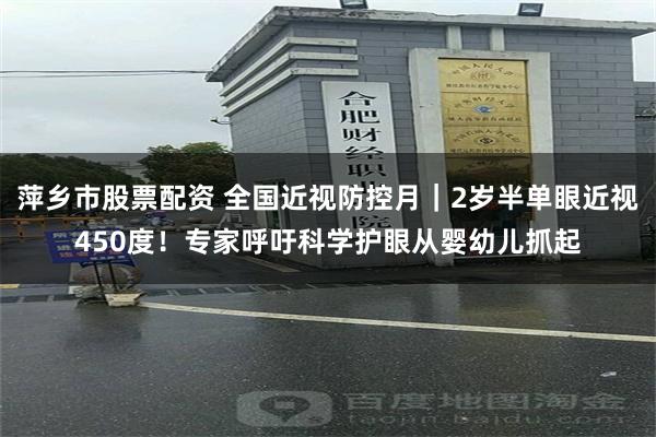 萍乡市股票配资 全国近视防控月｜2岁半单眼近视450度！专家呼吁科学护眼从婴幼儿抓起