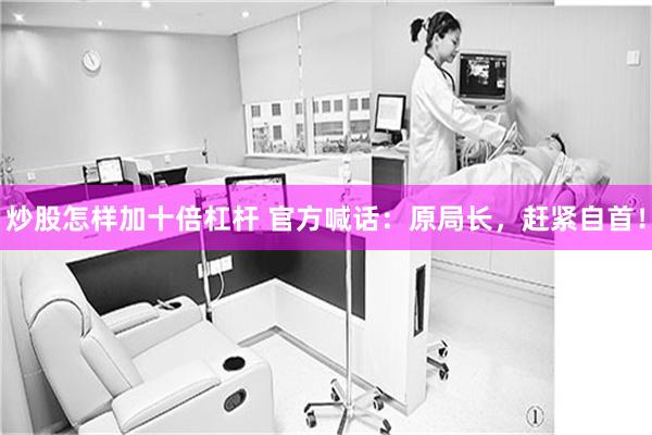 炒股怎样加十倍杠杆 官方喊话：原局长，赶紧自首！