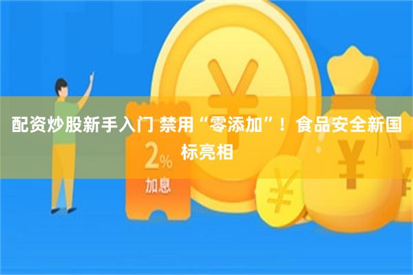 配资炒股新手入门 禁用“零添加”！食品安全新国标亮相