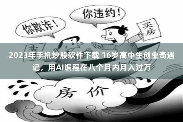 2023年手机炒股软件下载 16岁高中生创业奇遇记，用AI编程在八个月内月入过万