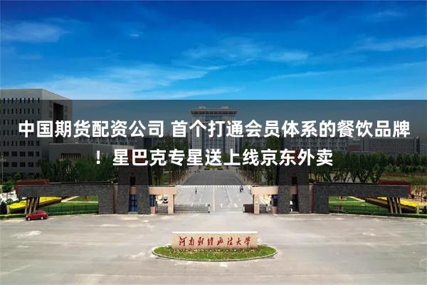 中国期货配资公司 首个打通会员体系的餐饮品牌！星巴克专星送上线京东外卖