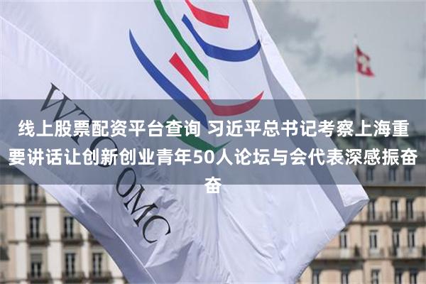 线上股票配资平台查询 习近平总书记考察上海重要讲话让创新创业青年50人论坛与会代表深感振奋