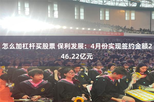 怎么加杠杆买股票 保利发展：4月份实现签约金额246.22亿元