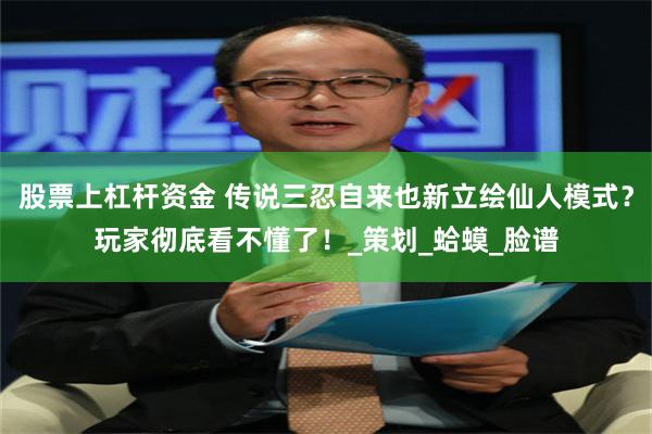 股票上杠杆资金 传说三忍自来也新立绘仙人模式？玩家彻底看不懂了！_策划_蛤蟆_脸谱