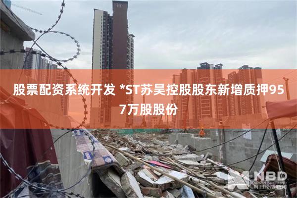 股票配资系统开发 *ST苏吴控股股东新增质押957万股股份