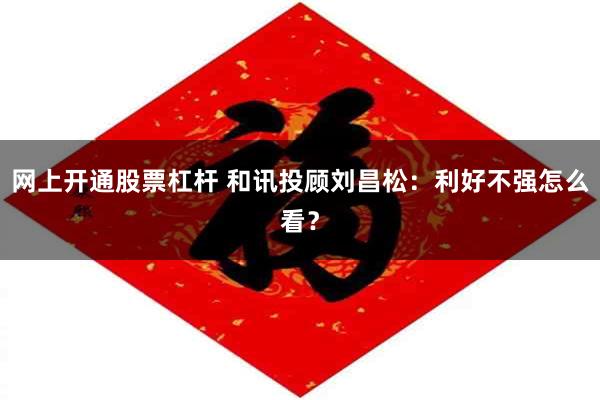 网上开通股票杠杆 和讯投顾刘昌松：利好不强怎么看？