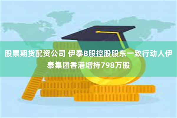 股票期货配资公司 伊泰B股控股股东一致行动人伊泰集团香港增持798万股