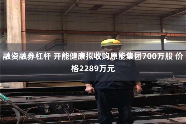 融资融券杠杆 开能健康拟收购原能集团700万股 价格2289万元