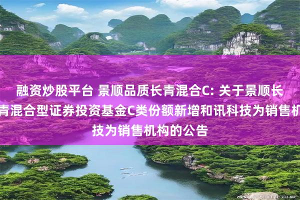 融资炒股平台 景顺品质长青混合C: 关于景顺长城品质长青混合型证券投资基金C类份额新增和讯科技为销售机构的公告