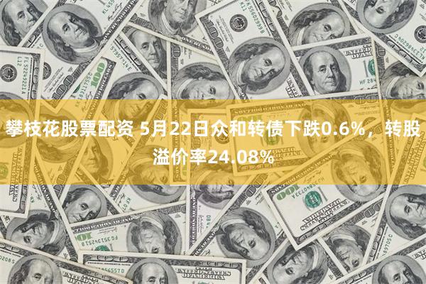 攀枝花股票配资 5月22日众和转债下跌0.6%，转股溢价率24.08%