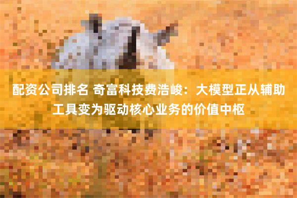 配资公司排名 奇富科技费浩峻：大模型正从辅助工具变为驱动核心业务的价值中枢