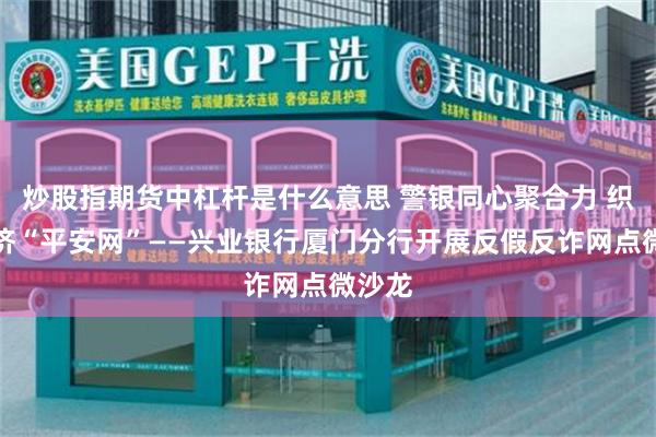 炒股指期货中杠杆是什么意思 警银同心聚合力 织就经济“平安网”——兴业银行厦门分行开展反假反诈网点微沙龙