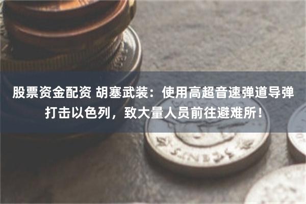 股票资金配资 胡塞武装：使用高超音速弹道导弹打击以色列，致大量人员前往避难所！