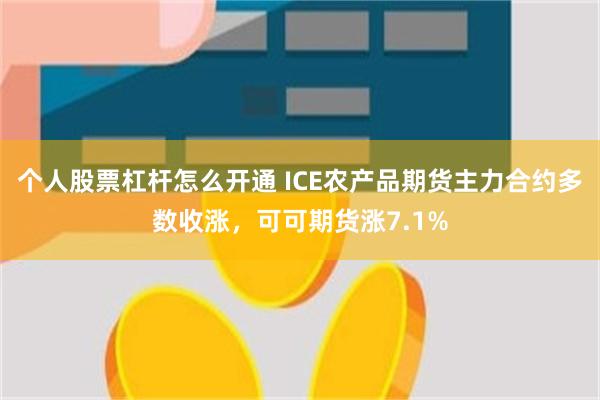 个人股票杠杆怎么开通 ICE农产品期货主力合约多数收涨，可可期货涨7.1%