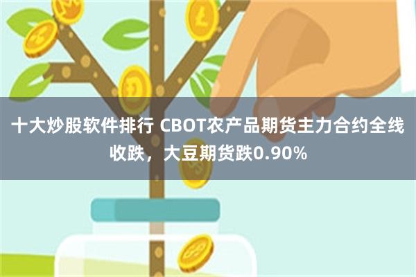 十大炒股软件排行 CBOT农产品期货主力合约全线收跌，大豆期货跌0.90%