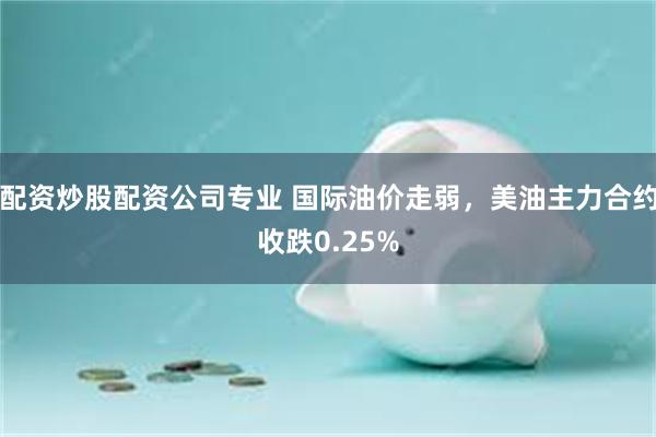 配资炒股配资公司专业 国际油价走弱，美油主力合约收跌0.25%